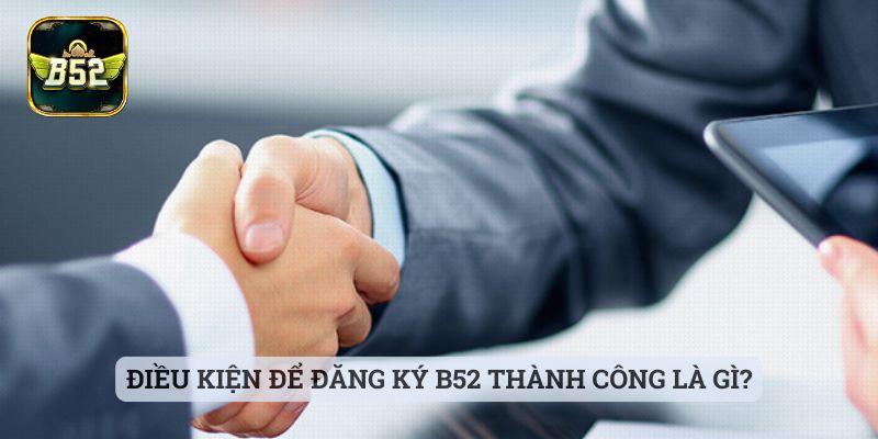 Đăng Ký B52 Điều kiện để đăng ký B52 thành công là gì?