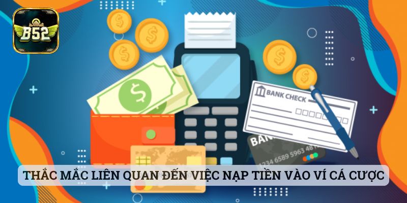 Nạp Tiền B52 Thắc mắc liên quan đến việc nạp tiền vào ví cá cược